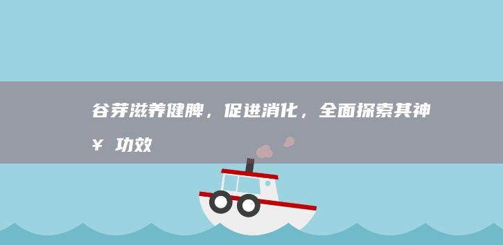 谷芽：滋养健脾，促进消化，全面探索其神奇功效